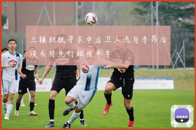 三镇积极寻求中后卫人选与李昂洽谈或将先行租借半年